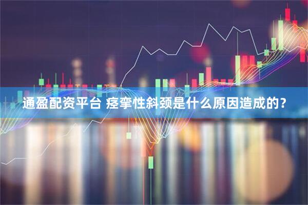 通盈配资平台 痉挛性斜颈是什么原因造成的？