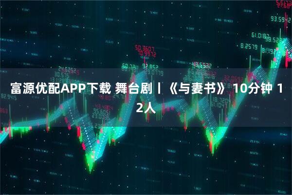 富源优配APP下载 舞台剧丨《与妻书》 10分钟 12人