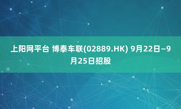 上阳网平台 博泰车联(02889.HK) 9月22日—9月25日招股