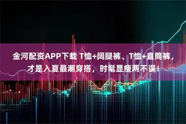 金河配资APP下载 T恤+阔腿裤、T恤+直筒裤，才是入夏最潮穿搭，时髦显瘦两不误！