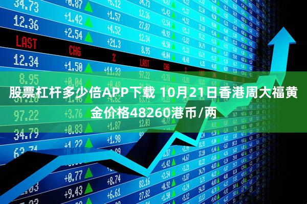 股票杠杆多少倍APP下载 10月21日香港周大福黄金价格48260港币/两