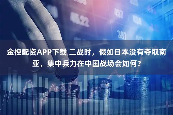 金控配资APP下载 二战时，假如日本没有夺取南亚，集中兵力在中国战场会如何？