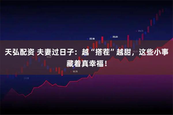 天弘配资 夫妻过日子：越“搭茬”越甜，这些小事藏着真幸福！