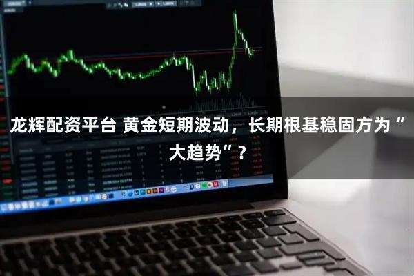 龙辉配资平台 黄金短期波动，长期根基稳固方为“大趋势”？
