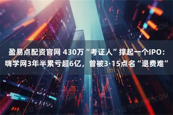 盈易点配资官网 430万“考证人”撑起一个IPO：嗨学网3年半累亏超6亿，曾被3·15点名“退费难”
