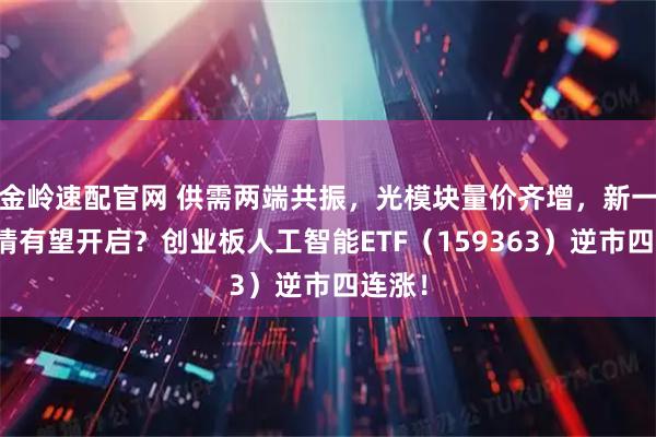 金岭速配官网 供需两端共振，光模块量价齐增，新一轮行情有望开启？创业板人工智能ETF（159363）逆市四连涨！