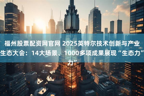 福州股票配资网官网 2025英特尔技术创新与产业生态大会：14大场景、1000多项成果展现“生态力”