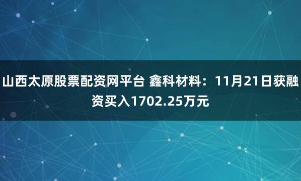 山西太原股票配资网平台 鑫科材料：11月21日获融资买入1702.25万元