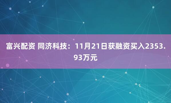 富兴配资 同济科技：11月21日获融资买入2353.93万元