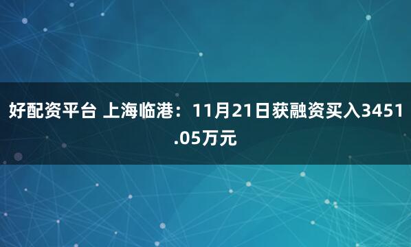 好配资平台 上海临港：11月21日获融资买入3451.05万元
