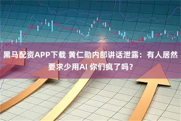 黑马配资APP下载 黄仁勋内部讲话泄露：有人居然要求少用AI 你们疯了吗？