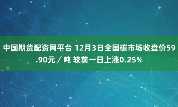 中国期货配资网平台 12月3日全国碳市场收盘价59.90元／吨 较前一日上涨0.25%