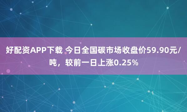 好配资APP下载 今日全国碳市场收盘价59.90元/吨，较前一日上涨0.25%