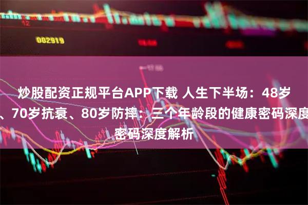 炒股配资正规平台APP下载 人生下半场：48岁预防、70岁抗衰、80岁防摔：三个年龄段的健康密码深度解析