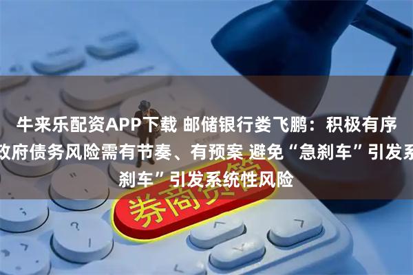 牛来乐配资APP下载 邮储银行娄飞鹏:积极有序化解地方政府债务风险需有节奏、有预案 避免“急刹车”引发系统性风险