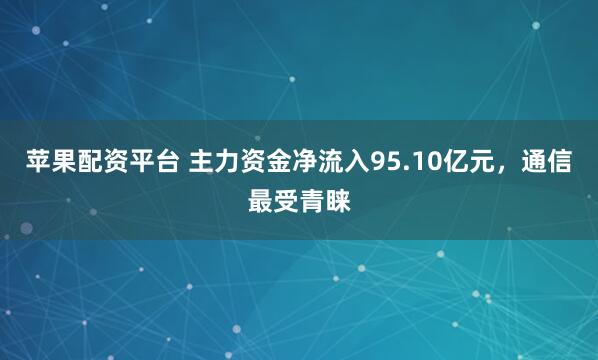 苹果配资平台 主力资金净流入95.10亿元，通信最受青睐