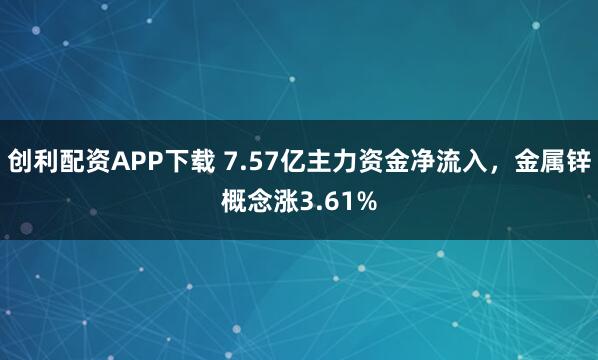 创利配资APP下载 7.57亿主力资金净流入，金属锌概念涨3.61%