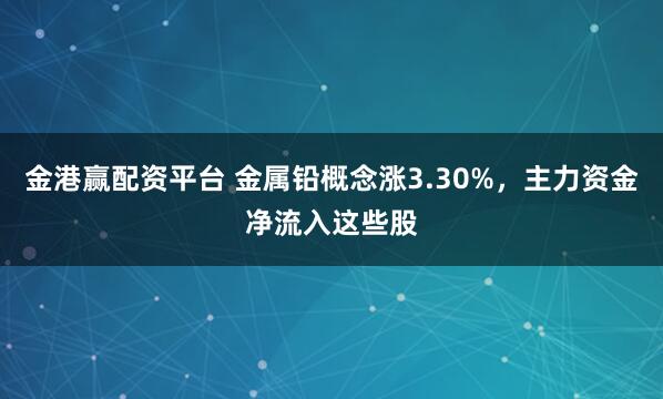 金港赢配资平台 金属铅概念涨3.30%，主力资金净流入这些股
