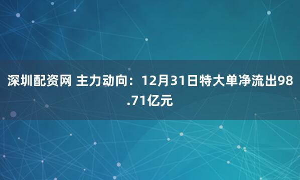 深圳配资网 主力动向:12月31日特大单净流出98.71亿元