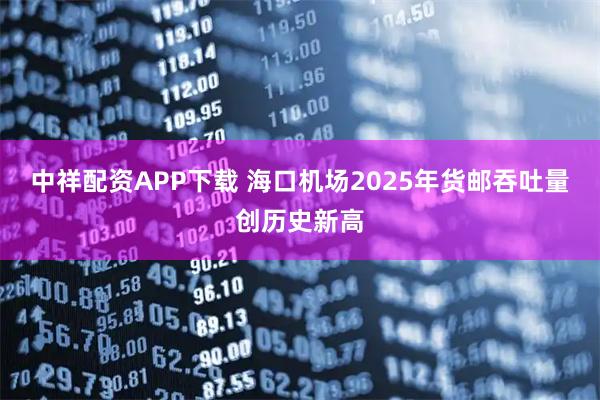 中祥配资APP下载 海口机场2025年货邮吞吐量创历史新高