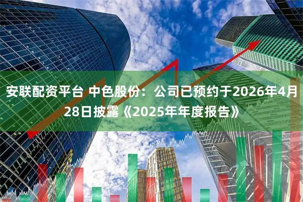 安联配资平台 中色股份：公司已预约于2026年4月28日披露《2025年年度报告》