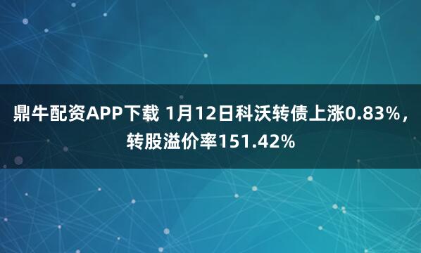 鼎牛配资APP下载 1月12日科沃转债上涨0.83%，转股溢价率151.42%