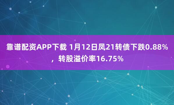 靠谱配资APP下载 1月12日凤21转债下跌0.88%，转股溢价率16.75%