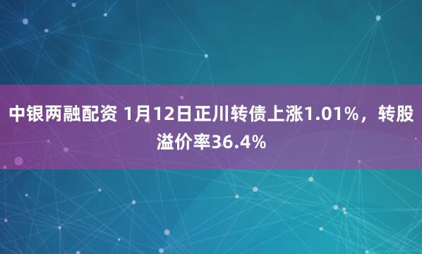 中银两融配资 1月12日正川转债上涨1.01%，转股溢价率36.4%