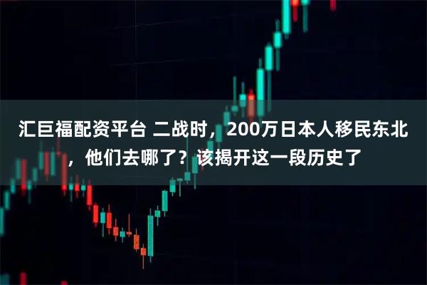 汇巨福配资平台 二战时，200万日本人移民东北，他们去哪了？该揭开这一段历史了