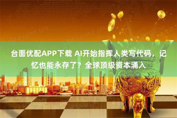 台面优配APP下载 AI开始指挥人类写代码，记忆也能永存了？全球顶级资本涌入
