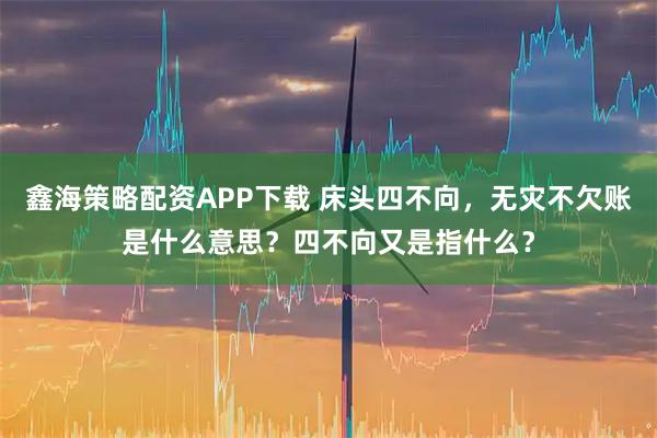 鑫海策略配资APP下载 床头四不向，无灾不欠账是什么意思？四不向又是指什么？