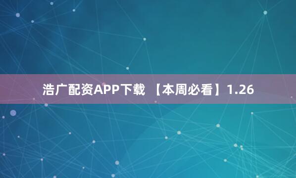 浩广配资APP下载 【本周必看】1.26