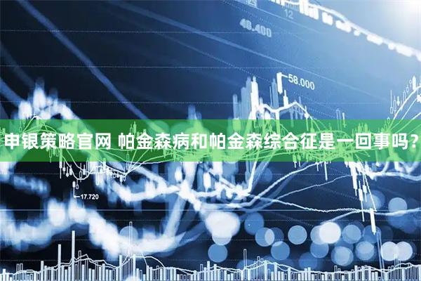 申银策略官网 帕金森病和帕金森综合征是一回事吗？
