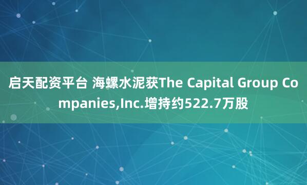 启天配资平台 海螺水泥获The Capital Group Companies,Inc.增持约522.7万股