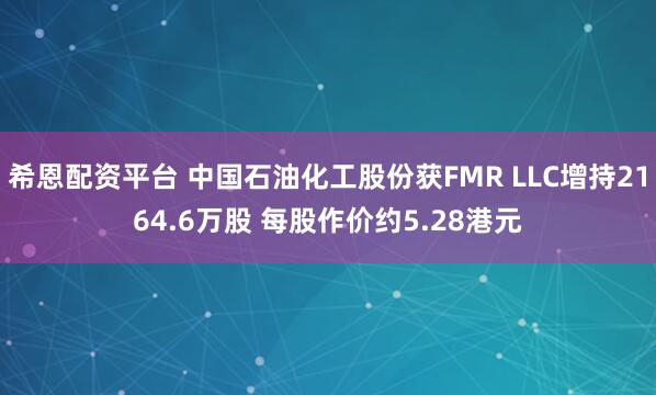 希恩配资平台 中国石油化工股份获FMR LLC增持2164.6万股 每股作价约5.28港元