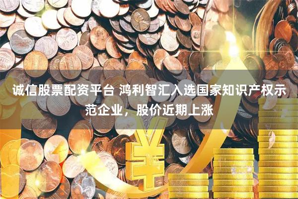 诚信股票配资平台 鸿利智汇入选国家知识产权示范企业，股价近期上涨
