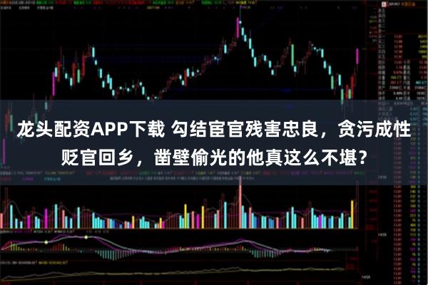 龙头配资APP下载 勾结宦官残害忠良，贪污成性贬官回乡，凿壁偷光的他真这么不堪？