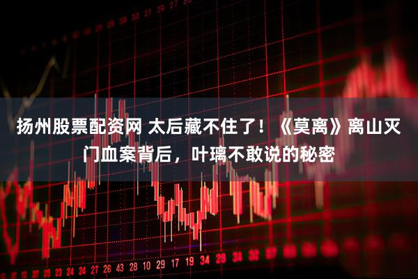 扬州股票配资网 太后藏不住了！《莫离》离山灭门血案背后，叶璃不敢说的秘密