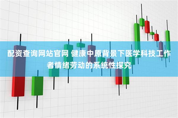 配资查询网站官网 健康中原背景下医学科技工作者情绪劳动的系统性探究