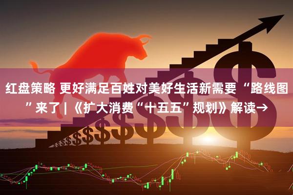 红盘策略 更好满足百姓对美好生活新需要 “路线图”来了 | 《扩大消费“十五五”规划》解读→