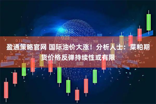 盈通策略官网 国际油价大涨！分析人士：菜粕期货价格反弹持续性或有限